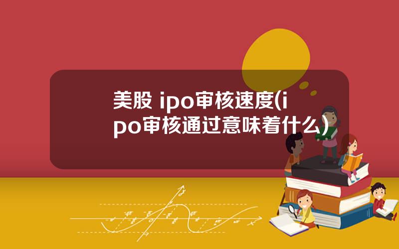 美股 ipo审核速度(ipo审核通过意味着什么)